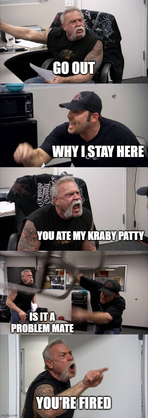 for a kraby patty man !! | GO OUT; WHY I STAY HERE; YOU ATE MY KRABY PATTY; IS IT A PROBLEM MATE; YOU'RE FIRED | image tagged in memes,american chopper argument,kraby patty | made w/ Imgflip meme maker