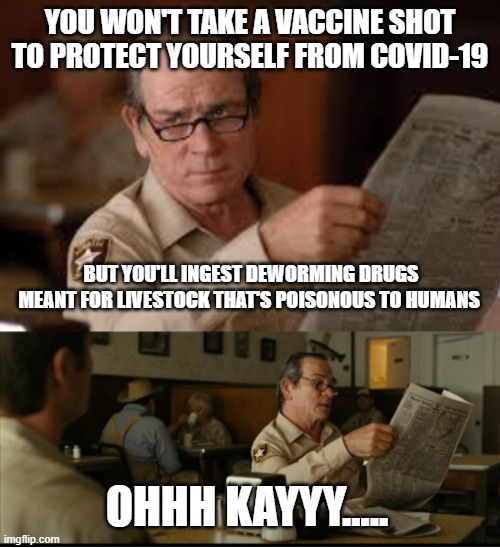 Tommy Explains | YOU WON'T TAKE A VACCINE SHOT TO PROTECT YOURSELF FROM COVID-19; BUT YOU'LL INGEST DEWORMING DRUGS MEANT FOR LIVESTOCK THAT'S POISONOUS TO HUMANS; OHHH KAYYY..... | image tagged in tommy explains | made w/ Imgflip meme maker