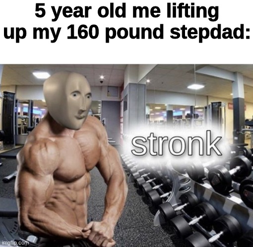 Meme man stronk | 5 year old me lifting up my 160 pound stepdad: | image tagged in meme man stronk | made w/ Imgflip meme maker