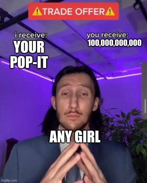 Would you accept it? | 100,000,000,000; YOUR POP-IT; ANY GIRL | image tagged in i receive you receive | made w/ Imgflip meme maker