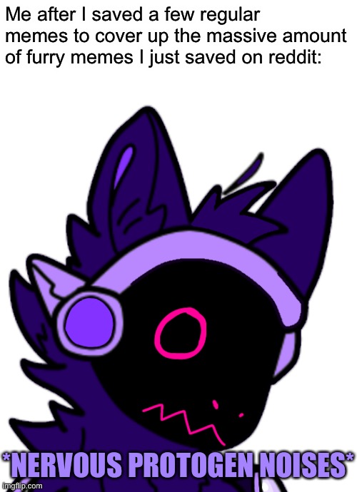 Lmfao | Me after I saved a few regular memes to cover up the massive amount of furry memes I just saved on reddit:; *NERVOUS PROTOGEN NOISES* | made w/ Imgflip meme maker