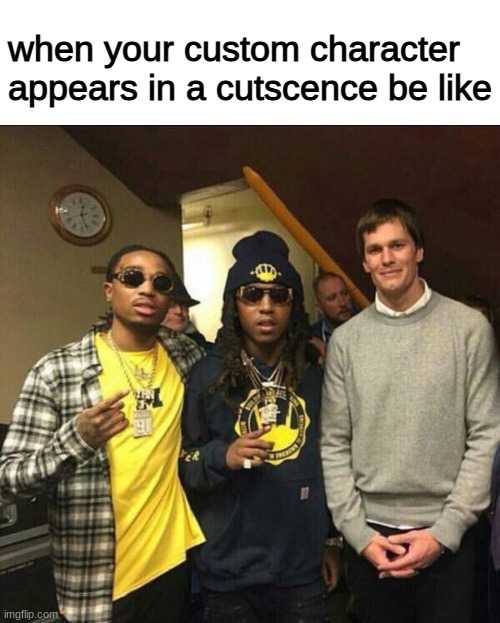 Tom brady and the migos | when your custom character appears in a cutscence be like | image tagged in meme | made w/ Imgflip meme maker