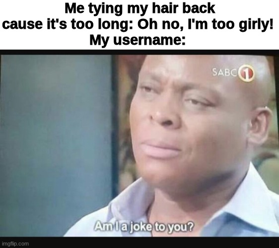 . | Me tying my hair back cause it's too long: Oh no, I'm too girly! 
My username: | image tagged in am i a joke to you | made w/ Imgflip meme maker