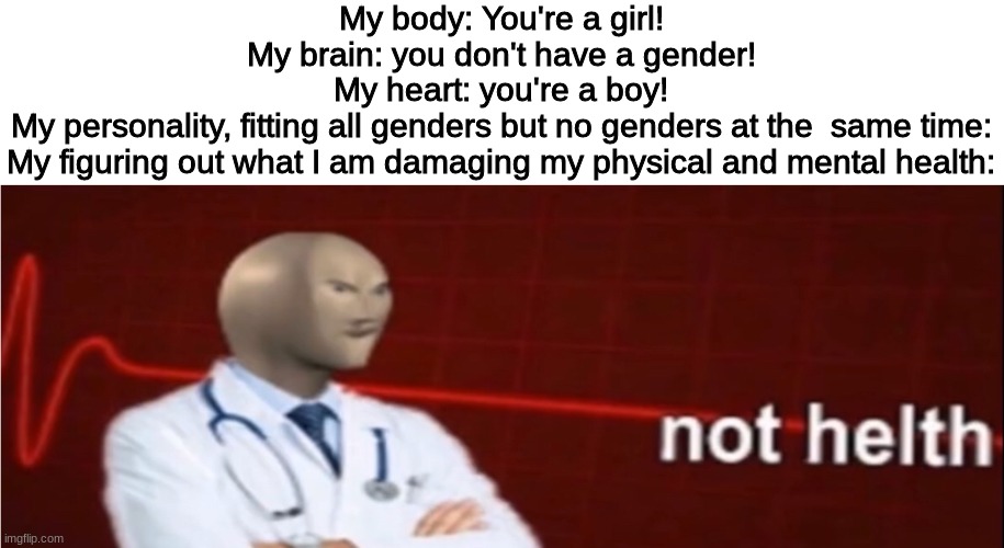 Meme Man Not helth | My body: You're a girl!
My brain: you don't have a gender!
My heart: you're a boy!
My personality, fitting all genders but no genders at the  same time:
My figuring out what I am damaging my physical and mental health: | image tagged in meme man not helth | made w/ Imgflip meme maker