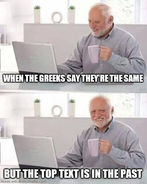 I feel like there's something beyond my knowledge in this meme. [ Imglfip AI Meme ] | WHEN THE GREEKS SAY THEY'RE THE SAME; BUT THE TOP TEXT IS IN THE PAST | image tagged in memes,hide the pain harold,ai meme,deep thoughts,oh wow are you actually reading these tags | made w/ Imgflip meme maker