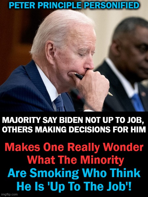 A Man Needs To Know His Limitations | PETER PRINCIPLE PERSONIFIED; MAJORITY SAY BIDEN NOT UP TO JOB, 
OTHERS MAKING DECISIONS FOR HIM; Makes One Really Wonder 
What The Minority; Are Smoking Who Think
He Is 'Up To The Job'! | image tagged in politics,joe biden,underachiever,sad excuse | made w/ Imgflip meme maker