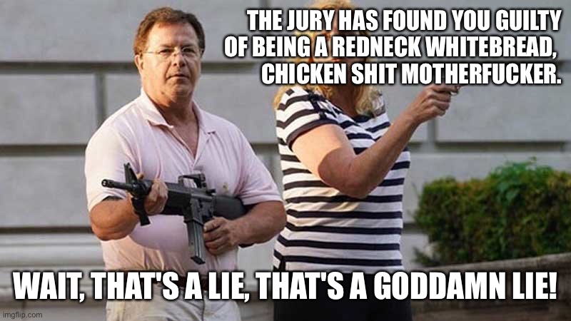 St Louis Gun Couple | THE JURY HAS FOUND YOU GUILTY
OF BEING A REDNECK WHITEBREAD, 
CHICKEN SHIT MOTHERFUCKER. WAIT, THAT'S A LIE, THAT'S A GODDAMN LIE! | image tagged in st louis gun couple | made w/ Imgflip meme maker