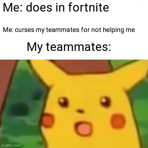 Me: | Me: does in fortnite; Me: curses my teammates for not helping me; My teammates: | image tagged in memes,surprised pikachu | made w/ Imgflip meme maker