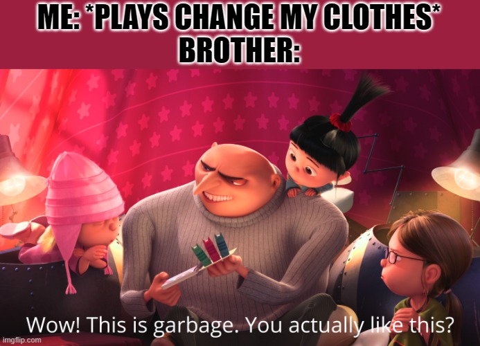 Wow! This is garbage. You actually like this? | ME: *PLAYS CHANGE MY CLOTHES*
BROTHER: | image tagged in wow this is garbage you actually like this | made w/ Imgflip meme maker