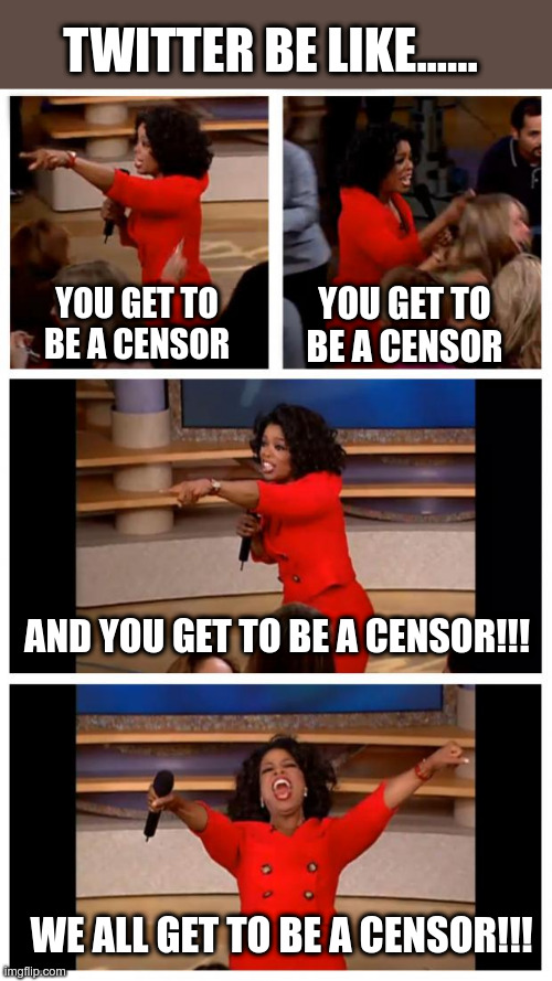 Twitter's New App | TWITTER BE LIKE...... YOU GET TO BE A CENSOR; YOU GET TO BE A CENSOR; AND YOU GET TO BE A CENSOR!!! WE ALL GET TO BE A CENSOR!!! | image tagged in twitter,censorship,censored,oprah you get a car everybody gets a car,political meme | made w/ Imgflip meme maker