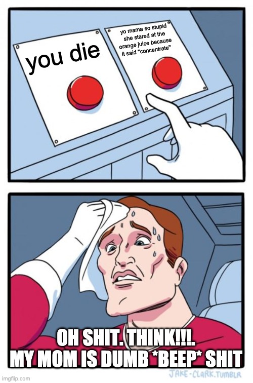 Two Buttons | yo mama so stupid she stared at the orange juice because it said ''concentrate''; you die; OH SHIT. THINK!!!. MY MOM IS DUMB *BEEP* SHIT | image tagged in memes,two buttons | made w/ Imgflip meme maker