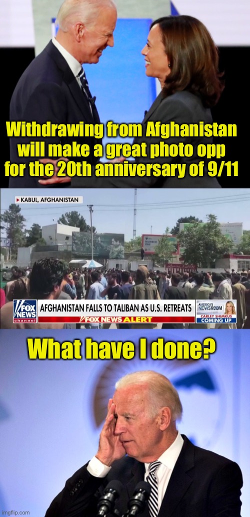 Photo op turns into another Biden administration disaster | Withdrawing from Afghanistan will make a great photo opp
for the 20th anniversary of 9/11; What have I done? | image tagged in biden harris,corn pop,afghanistan | made w/ Imgflip meme maker