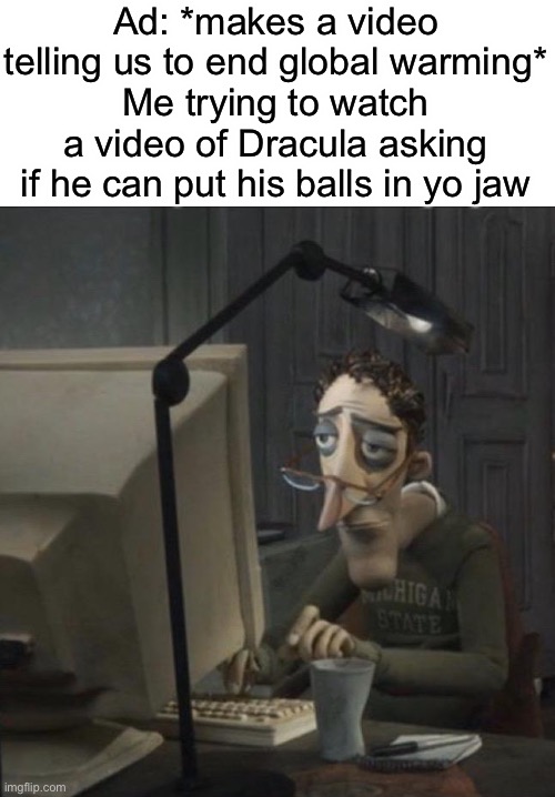 ffs I wanted to laugh not to cry |  Ad: *makes a video telling us to end global warming*
Me trying to watch a video of Dracula asking if he can put his balls in yo jaw | image tagged in coraline dad | made w/ Imgflip meme maker