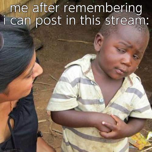 Third World Skeptical Kid | me after remembering i can post in this stream: | image tagged in memes,third world skeptical kid,oh wow are you actually reading these tags | made w/ Imgflip meme maker