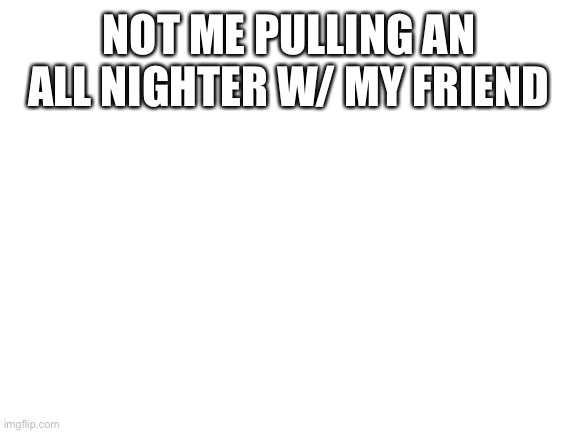 ?? |  NOT ME PULLING AN ALL NIGHTER W/ MY FRIEND | image tagged in blank white template,shhhh,oh wow are you actually reading these tags | made w/ Imgflip meme maker