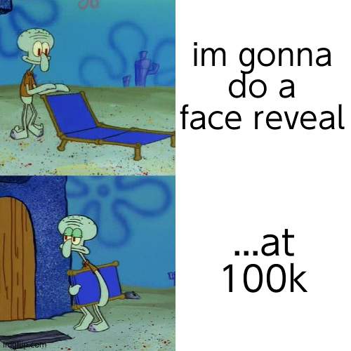 . | im gonna do a face reveal; ...at 100k | image tagged in squidward chair,nobody cares that ur doing a face reveal janesse,end my suffering rn | made w/ Imgflip meme maker