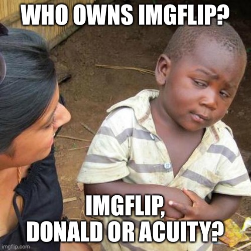I know Thparky, Kate, lil Andy and OP are just community mods but who is the owner of Imgflip? | WHO OWNS IMGFLIP? IMGFLIP, DONALD OR ACUITY? | image tagged in memes,third world skeptical kid | made w/ Imgflip meme maker