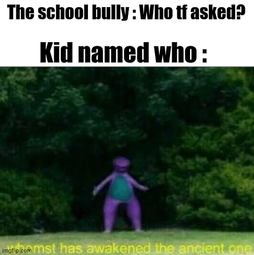 Whomst has awakened the ancient one | The school bully : Who tf asked? Kid named who : | image tagged in whomst has awakened the ancient one | made w/ Imgflip meme maker