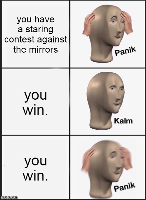 Panik Kalm Panik Meme | you have a staring contest against the mirrors; you win. you win. | image tagged in memes,panik kalm panik | made w/ Imgflip meme maker