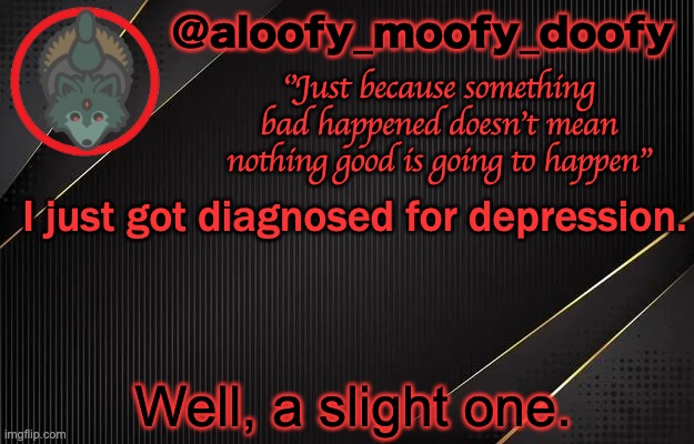 aloofy_moofy_doofy template | I just got diagnosed for depression. Well, a slight one. | image tagged in aloofy_moofy_doofy template | made w/ Imgflip meme maker