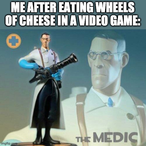 The medic tf2 | ME AFTER EATING WHEELS OF CHEESE IN A VIDEO GAME: | image tagged in the medic tf2 | made w/ Imgflip meme maker