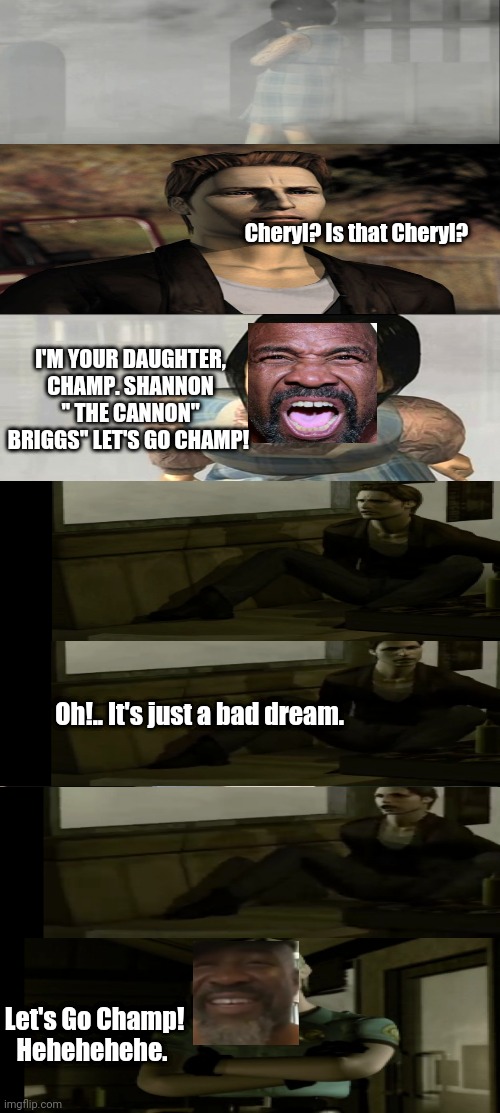 Shannon ''The nightmare'' Briggs 2 | Cheryl? Is that Cheryl? I'M YOUR DAUGHTER, CHAMP. SHANNON '' THE CANNON'' BRIGGS'' LET'S GO CHAMP! Oh!.. It's just a bad dream. Let's Go Champ! Hehehehehe. | image tagged in memes,dream,nightmare,bruh moment,bruh | made w/ Imgflip meme maker