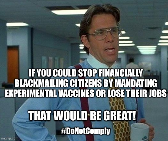 Covid is 100% grade A bullshit! | IF YOU COULD STOP FINANCIALLY BLACKMAILING CITIZENS BY MANDATING EXPERIMENTAL VACCINES OR LOSE THEIR JOBS; THAT WOULD BE GREAT! #DoNotComply | image tagged in memes,that would be great | made w/ Imgflip meme maker