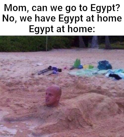 Mom, can we go to Egypt?

No, we have Egypt at home

Egypt at home: | image tagged in egypt,funny,memes,funny memes,the great sphinx,lol | made w/ Imgflip meme maker
