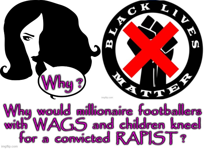 Why ? | Why ? Why  would  millionaire  footballers
with  WAGS  and  children  kneel
for  a  convicted  RAPIST ? | made w/ Imgflip meme maker