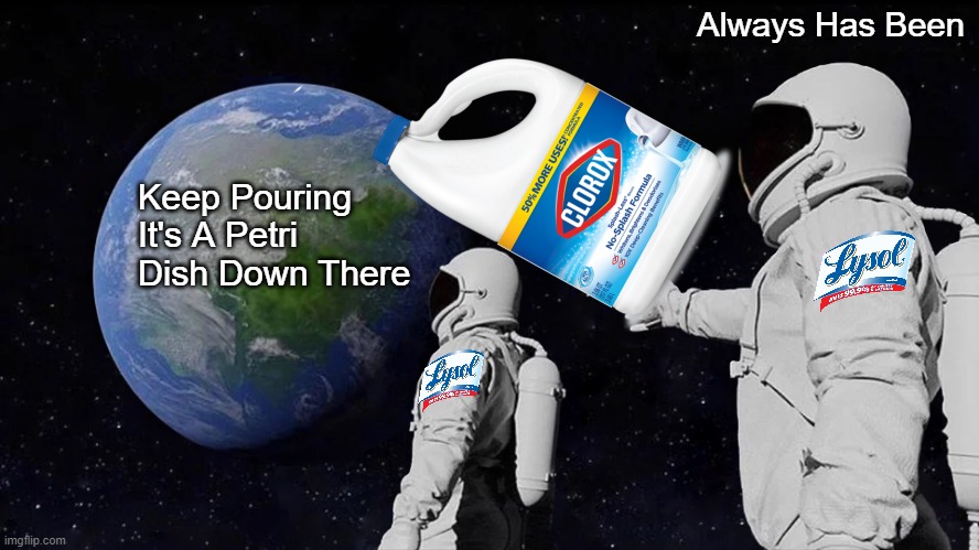 Always Has Been | Always Has Been; Keep Pouring It's A Petri Dish Down There | image tagged in memes,always has been,change my mind,covidiots,bleach | made w/ Imgflip meme maker