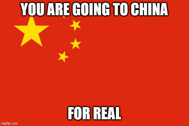 china or dechina | YOU ARE GOING TO CHINA; FOR REAL | image tagged in china flag | made w/ Imgflip meme maker