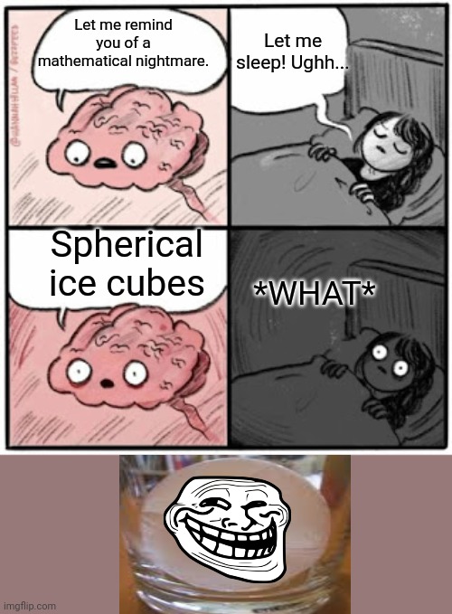 Mathematical Nightmare | Let me sleep! Ughh... Let me remind you of a mathematical nightmare. Spherical ice cubes; *WHAT* | image tagged in brain before sleep | made w/ Imgflip meme maker