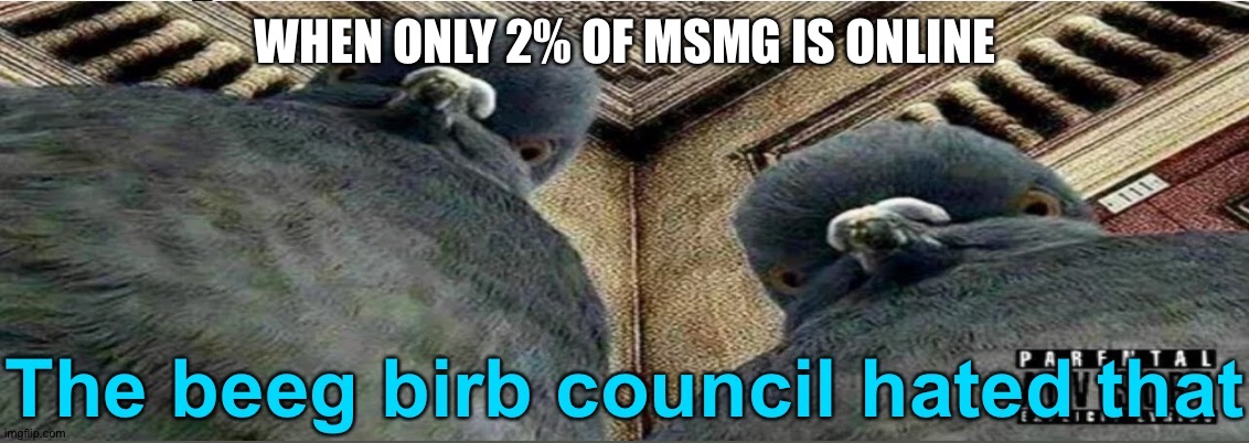 The beeg birb council hated that | WHEN ONLY 2% OF MSMG IS ONLINE | image tagged in the beeg birb council hated that | made w/ Imgflip meme maker