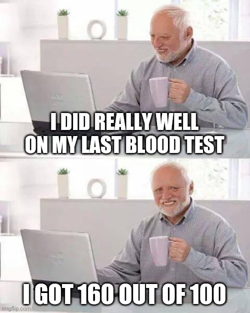 Blood Test Masta | I DID REALLY WELL ON MY LAST BLOOD TEST; I GOT 160 OUT OF 100 | image tagged in memes,hide the pain harold | made w/ Imgflip meme maker