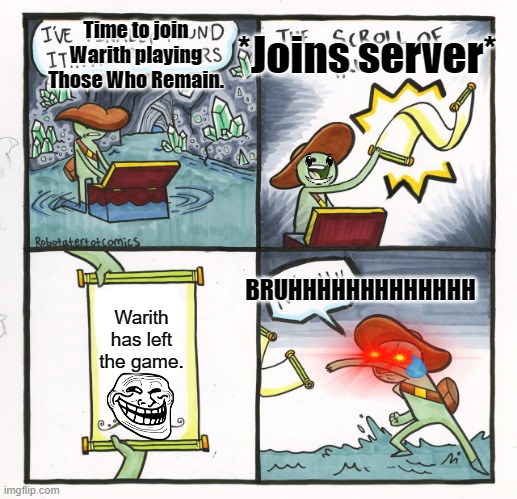 Why does Warith do this to me. :( | Time to join Warith playing Those Who Remain. *Joins server*; BRUHHHHHHHHHHHHH; Warith has left the game. | image tagged in the scroll of truth,mems only people in my life understand,relatable | made w/ Imgflip meme maker