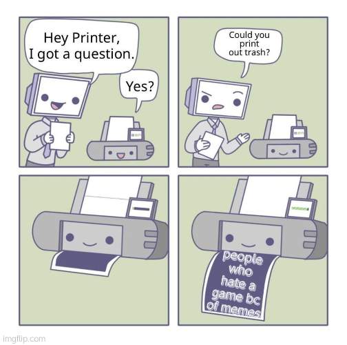 Can you print out trash? | people who hate a game bc of memes | image tagged in can you print out trash | made w/ Imgflip meme maker
