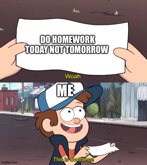 This is Worthless | DO HOMEWORK TODAY NOT TOMORROW; ME | image tagged in this is worthless | made w/ Imgflip meme maker