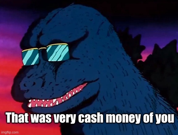 Cash Money Godzilla | That was very cash money of you | image tagged in cash money godzilla | made w/ Imgflip meme maker