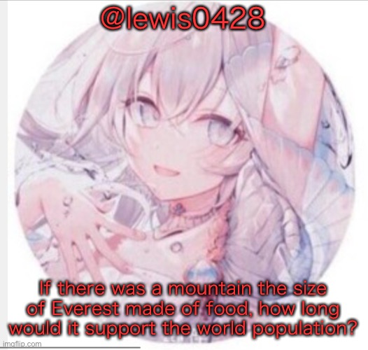 lewis0428 announcement temp 2 | @lewis0428; If there was a mountain the size of Everest made of food, how long would it support the world population? | image tagged in lewis0428 announcement temp 2 | made w/ Imgflip meme maker