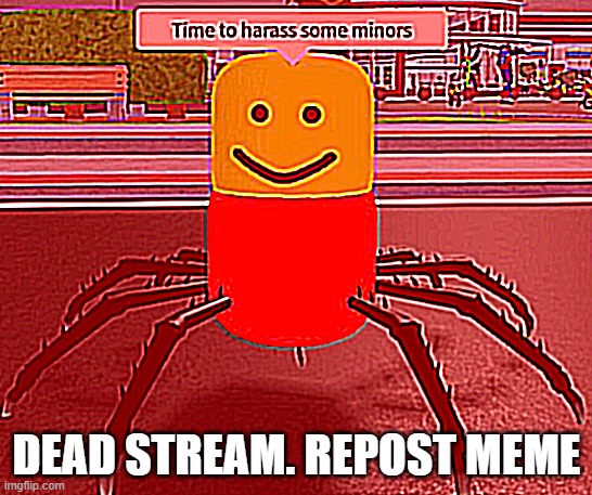 DEAD STREAM. REPOST MEME | image tagged in time to harass some minors | made w/ Imgflip meme maker