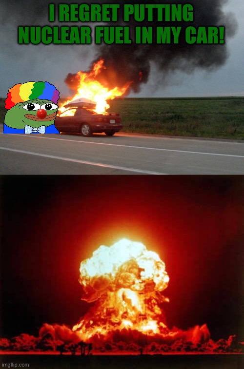 Don’t vote for trolls, vote for RUP! Make the Right Choice! | I REGRET PUTTING NUCLEAR FUEL IN MY CAR! | image tagged in car fire,memes,nuclear explosion | made w/ Imgflip meme maker