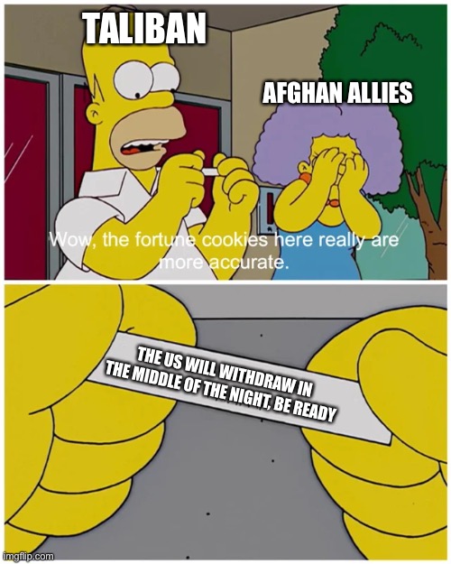 Simpsons fortune cookie | TALIBAN; AFGHAN ALLIES; THE US WILL WITHDRAW IN THE MIDDLE OF THE NIGHT, BE READY | image tagged in simpsons fortune cookie | made w/ Imgflip meme maker