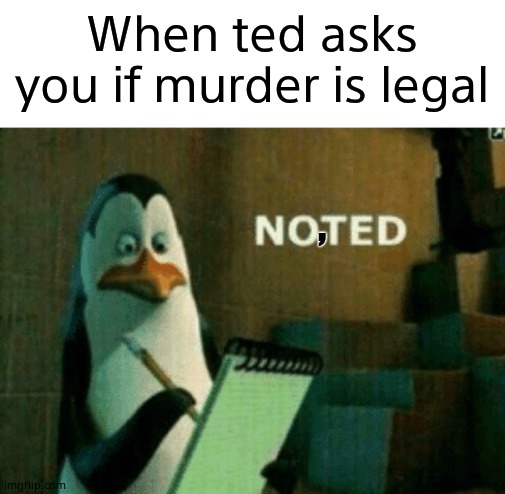 Anti meme anyone? | When ted asks you if murder is legal; , | image tagged in can't argue with that / technically not wrong | made w/ Imgflip meme maker