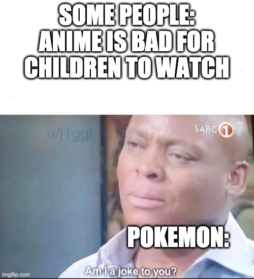 am I a joke to you | SOME PEOPLE: ANIME IS BAD FOR CHILDREN TO WATCH; POKEMON: | image tagged in am i a joke to you,funny,memes,pokemon,anime | made w/ Imgflip meme maker