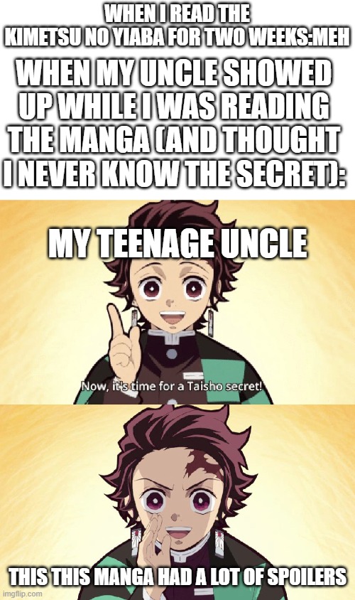 tHiS mAnGa HaS sPoIlErS ( even i think they don't have ) | WHEN I READ THE KIMETSU NO YIABA FOR TWO WEEKS:MEH; WHEN MY UNCLE SHOWED UP WHILE I WAS READING THE MANGA (AND THOUGHT I NEVER KNOW THE SECRET):; MY TEENAGE UNCLE; THIS THIS MANGA HAD A LOT OF SPOILERS | image tagged in taisho secret,bruhh,wtf,spoiler alert | made w/ Imgflip meme maker
