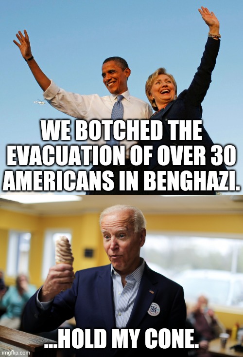 challenge accepted | WE BOTCHED THE EVACUATION OF OVER 30 AMERICANS IN BENGHAZI. ...HOLD MY CONE. | image tagged in the obama-clinton legacy,joe biden,benghazi,afghanistan | made w/ Imgflip meme maker