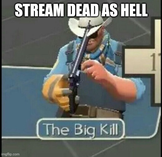 The Big Kill | STREAM DEAD AS HELL | image tagged in the big kill | made w/ Imgflip meme maker