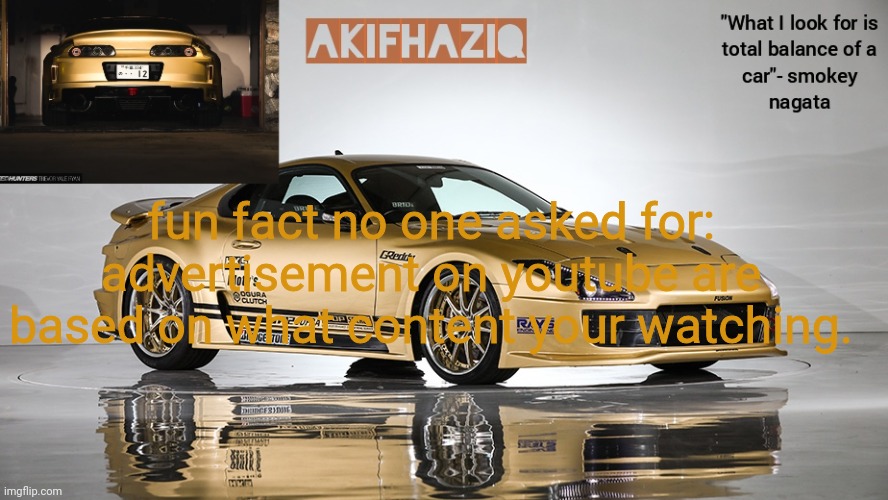 Akifhaziq smokey nagata v12 Supra Mk4 template | fun fact no one asked for: advertisement on youtube are based on what content your watching. | image tagged in akifhaziq smokey nagata v12 supra mk4 template | made w/ Imgflip meme maker