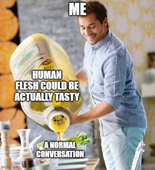 a normal conversation | ME; HUMAN FLESH COULD BE ACTUALLY TASTY; A NORMAL CONVERSATION | image tagged in a normal conversation | made w/ Imgflip meme maker