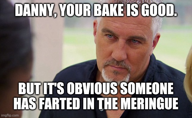 Paul Hollywood | DANNY, YOUR BAKE IS GOOD. BUT IT'S OBVIOUS SOMEONE HAS FARTED IN THE MERINGUE | image tagged in paul hollywood | made w/ Imgflip meme maker